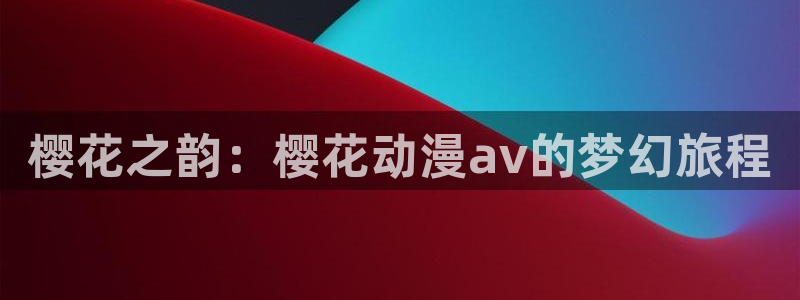 colamanage漫画：樱花之韵：樱花动漫av的梦幻旅程