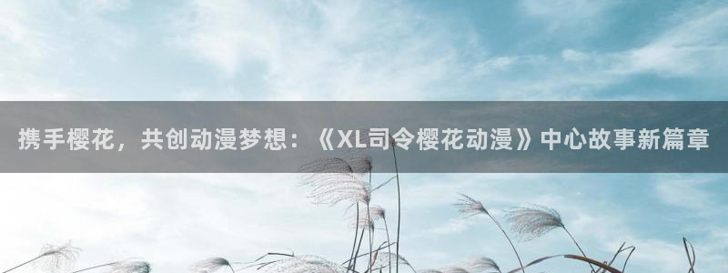 age动漫官网入口老版本：携手樱花，共创动漫梦想：《XL司令樱花动漫》中心故事新篇章