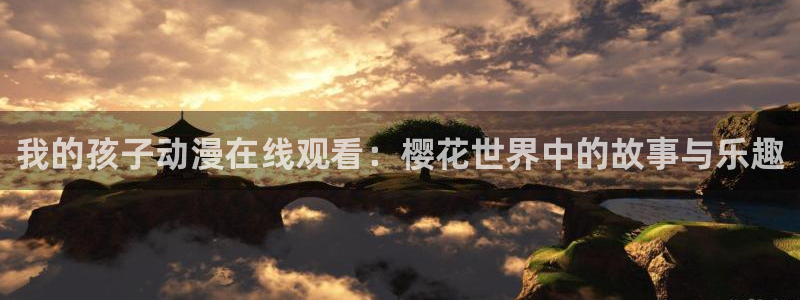 age动漫樱花：我的孩子动漫在线观看：樱花世界中的故事与乐趣