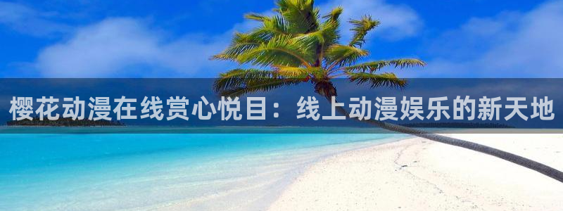 age动漫网上看：樱花动漫在线赏心悦目：线上动漫娱乐的新天地