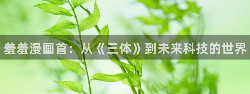 age专注动漫的门户网站：羞羞漫画首：从《三体》到未来科技的世界