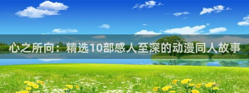 age动漫官网樱花动漫：心之所向：精选10部感人至深的动漫同人故事