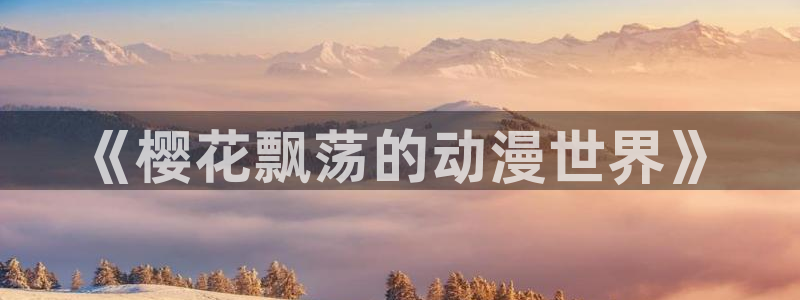 age动漫官网入口老版本：《樱花飘荡的动漫世界》