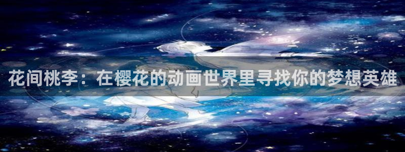 age动漫网上看：花间桃李：在樱花的动画世界里寻找你的梦想英雄