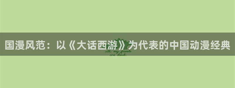 age动漫专注动漫的门户网站：国漫风范：以《大话西游》为代表的中国动漫经典