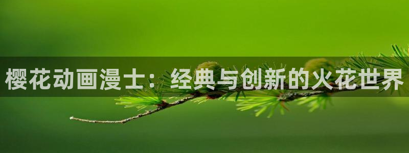 age动漫官网樱花动漫：樱花动画漫士：经典与创新的火花世界